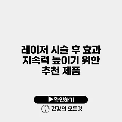 레이저 시술 후 효과 지속력 높이기 위한 추천 제품