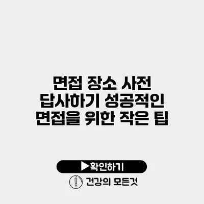 면접 장소 사전 답사하기 성공적인 면접을 위한 작은 팁