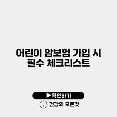 어린이 암보험 가입 시 필수 체크리스트