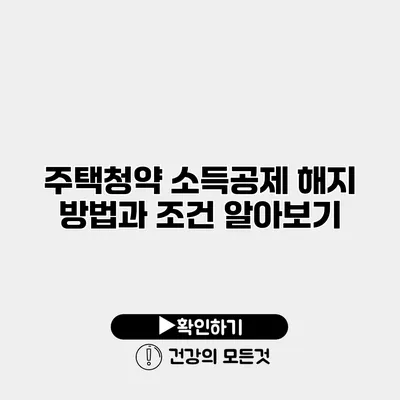 주택청약 소득공제 해지 방법과 조건 알아보기