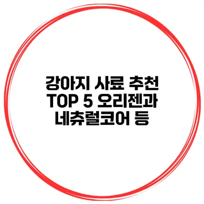 강아지 사료 추천 TOP 5 오리젠과 네츄럴코어 등