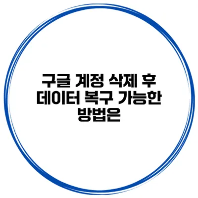 구글 계정 삭제 후 데이터 복구 가능한 방법은?