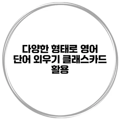 다양한 형태로 영어 단어 외우기 클래스카드 활용