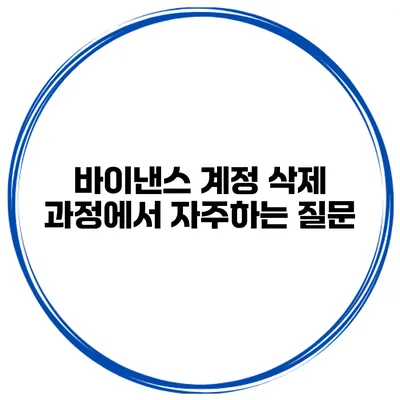 바이낸스 계정 삭제 과정에서 자주하는 질문