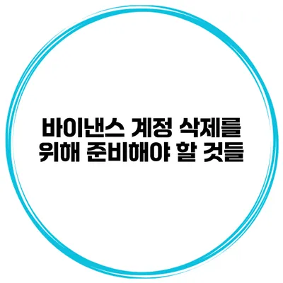 바이낸스 계정 삭제를 위해 준비해야 할 것들