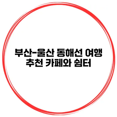 부산-울산 동해선 여행 추천 카페와 쉼터