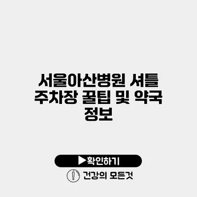 서울아산병원 셔틀 주차장 꿀팁 및 약국 정보