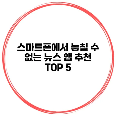 스마트폰에서 놓칠 수 없는 뉴스 앱 추천 TOP 5