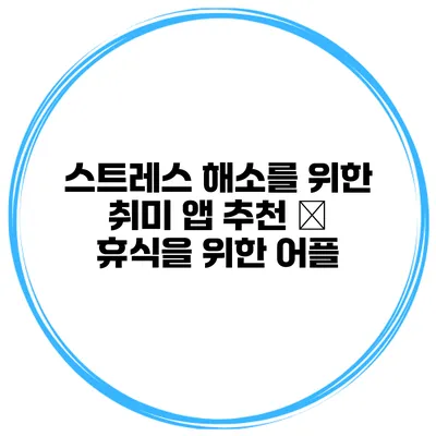 스트레스 해소를 위한 취미 앱 추천 – 휴식을 위한 어플