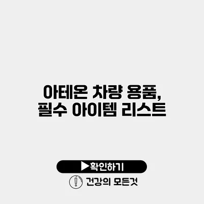 아테온 차량 용품, 필수 아이템 리스트