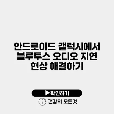 안드로이드 갤럭시에서 블루투스 오디오 지연 현상 해결하기