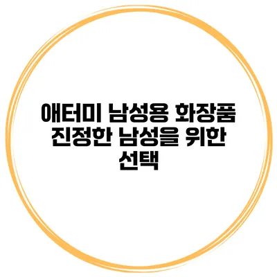 애터미 남성용 화장품 진정한 남성을 위한 선택