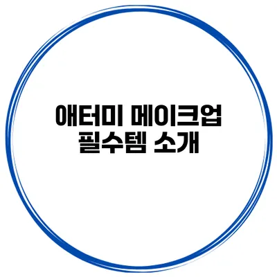 애터미 메이크업 필수템 소개