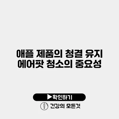 애플 제품의 청결 유지 에어팟 청소의 중요성