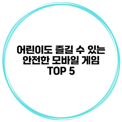 어린이도 즐길 수 있는 안전한 모바일 게임 TOP 5