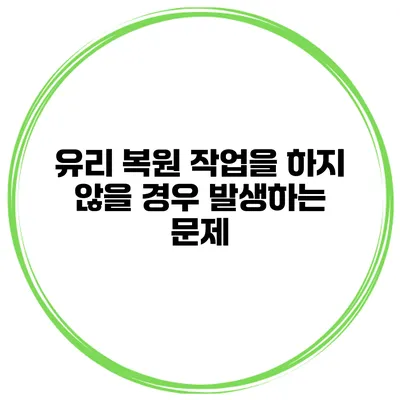 유리 복원 작업을 하지 않을 경우 발생하는 문제