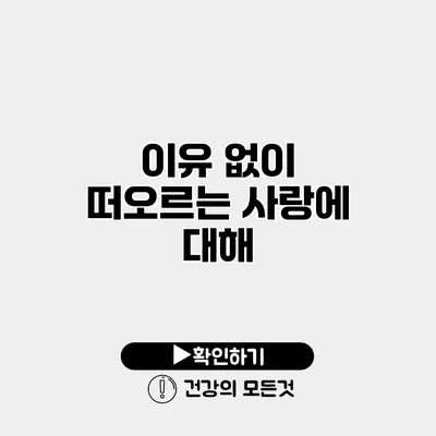 이유 없이 떠오르는 사랑에 대해