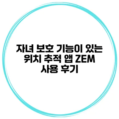 자녀 보호 기능이 있는 위치 추적 앱 ZEM 사용 후기