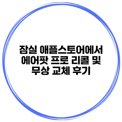 잠실 애플스토어에서 에어팟 프로 리콜 및 무상 교체 후기