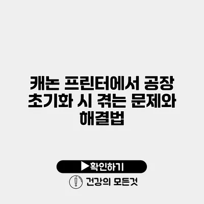 캐논 프린터에서 공장 초기화 시 겪는 문제와 해결법