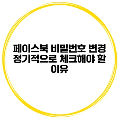 페이스북 비밀번호 변경 정기적으로 체크해야 할 이유