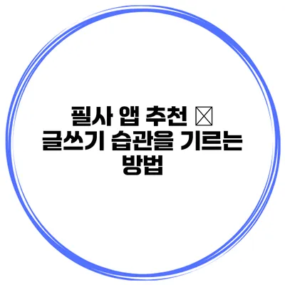 필사 앱 추천 – 글쓰기 습관을 기르는 방법