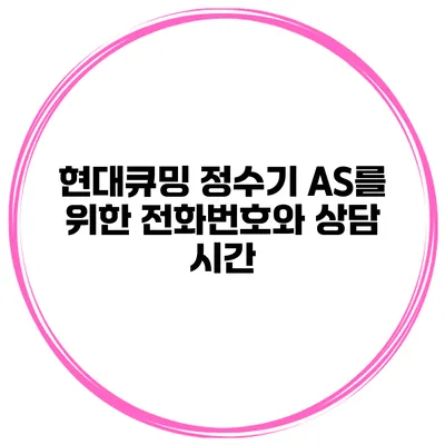 현대큐밍 정수기 A/S를 위한 전화번호와 상담 시간